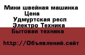 Мини швейная машинка › Цена ­ 1 200 - Удмуртская респ. Электро-Техника » Бытовая техника   